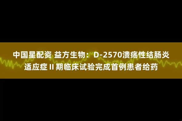 中国星配资 益方生物：D-2570溃疡性结肠炎适应症Ⅱ期临床试验完成首例患者给药