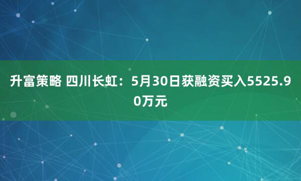 升富策略 四川长虹：5月30日获融资买入5525.90万元
