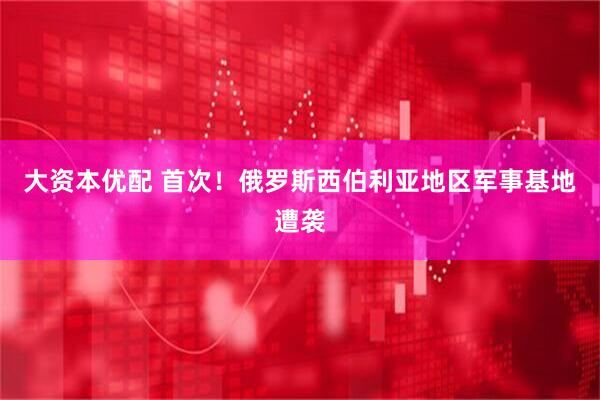 大资本优配 首次！俄罗斯西伯利亚地区军事基地遭袭
