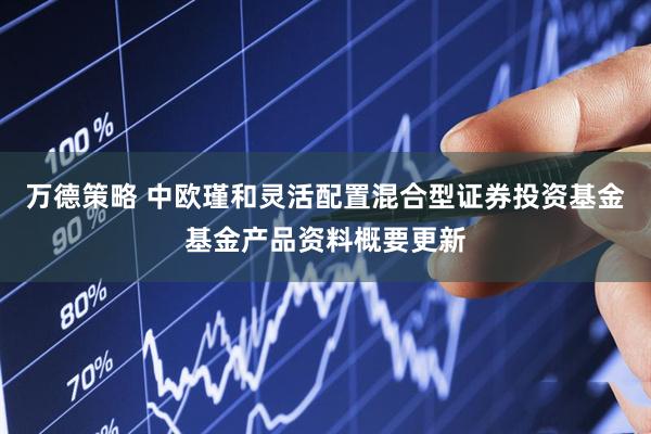 万德策略 中欧瑾和灵活配置混合型证券投资基金基金产品资料概要更新