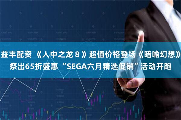 益丰配资 《人中之龙８》超值价格登场《暗喻幻想》祭出65折盛惠 “SEGA六月精选促销”活动开跑