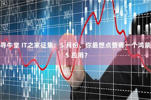 寻牛堂 IT之家征集：5 月份，你最想点赞哪一个鸿蒙 5 应用？