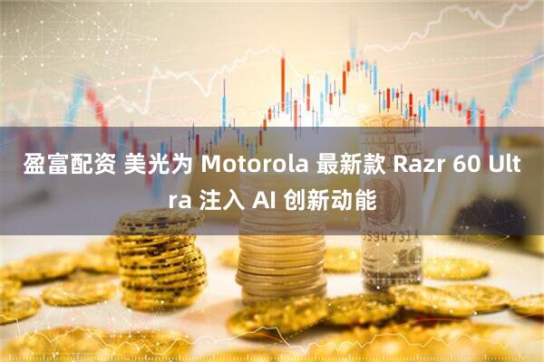 盈富配资 美光为 Motorola 最新款 Razr 60 Ultra 注入 AI 创新动能