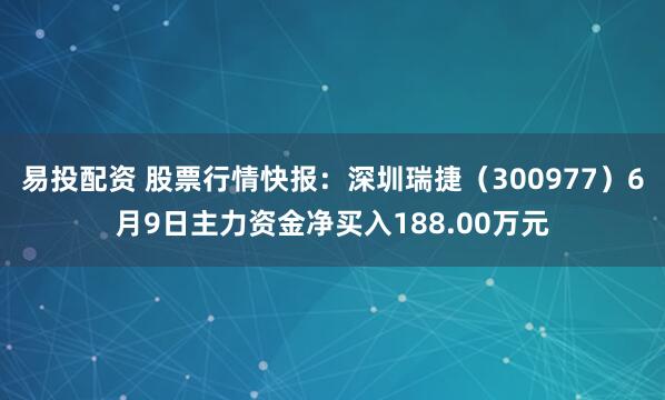 易投配资 股票行情快报：深圳瑞捷（300977）6月9日主力资金净买入188.00万元