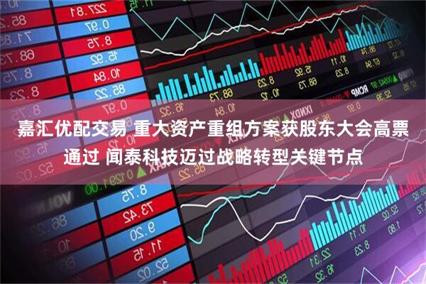 嘉汇优配交易 重大资产重组方案获股东大会高票通过 闻泰科技迈过战略转型关键节点