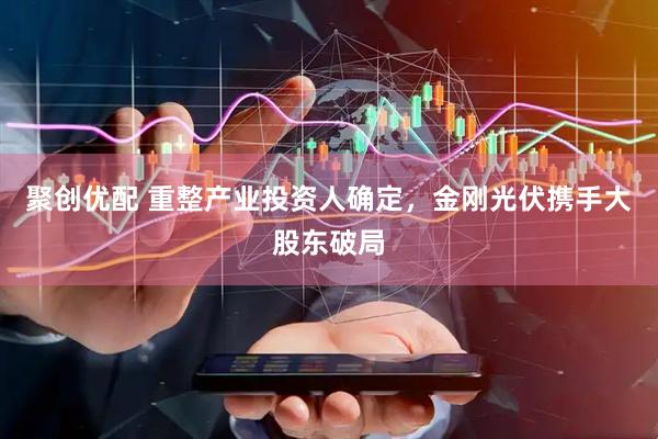 聚创优配 重整产业投资人确定，金刚光伏携手大股东破局