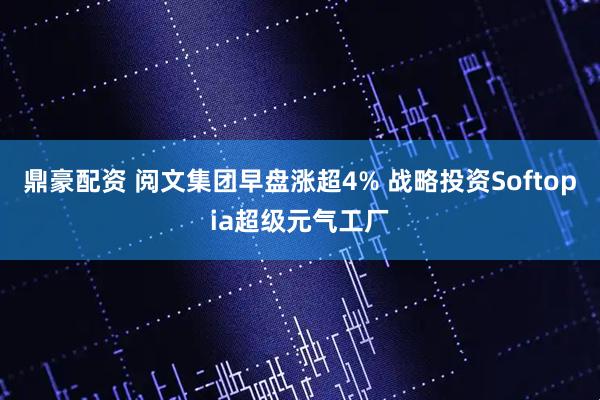 鼎豪配资 阅文集团早盘涨超4% 战略投资Softopia超级元气工厂
