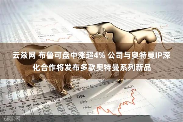 云燚网 布鲁可盘中涨超4% 公司与奥特曼IP深化合作将发布多款奥特曼系列新品