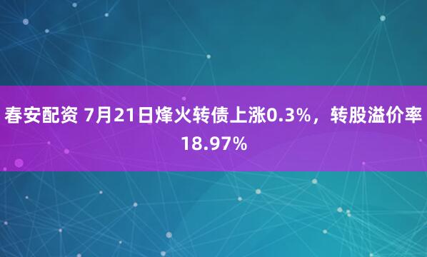 春安配资 7月21日烽火转债上涨0.3%，转股溢价率18.97%