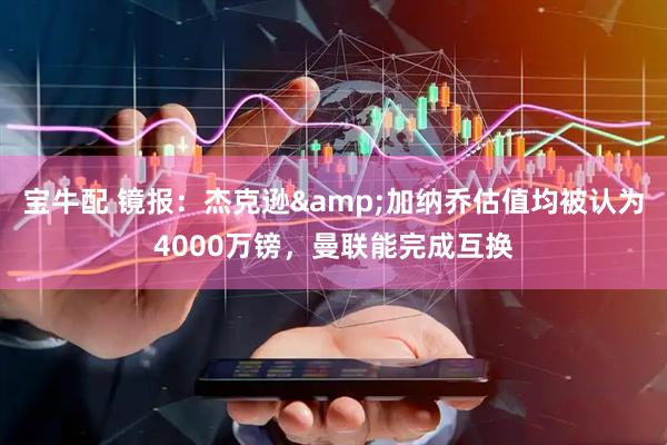 宝牛配 镜报：杰克逊&加纳乔估值均被认为4000万镑，曼联能完成互换