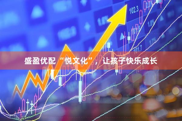盛盈优配 “悦文化”，让孩子快乐成长