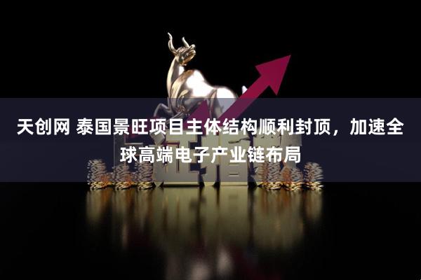 天创网 泰国景旺项目主体结构顺利封顶，加速全球高端电子产业链布局