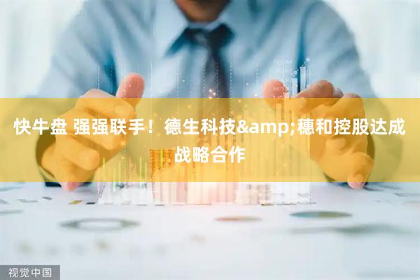 快牛盘 强强联手！德生科技&穗和控股达成战略合作