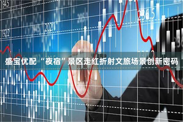 盛宝优配 “夜宿”景区走红折射文旅场景创新密码