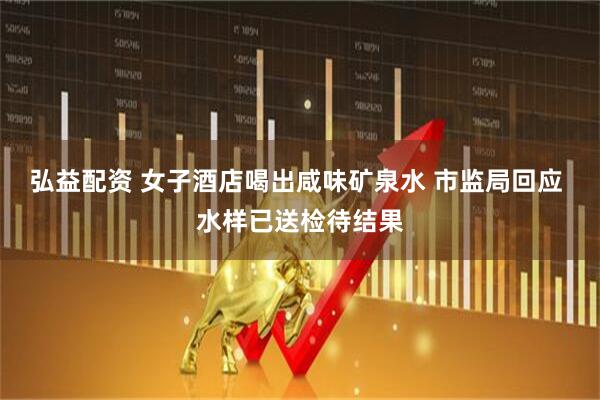 弘益配资 女子酒店喝出咸味矿泉水 市监局回应 水样已送检待结果