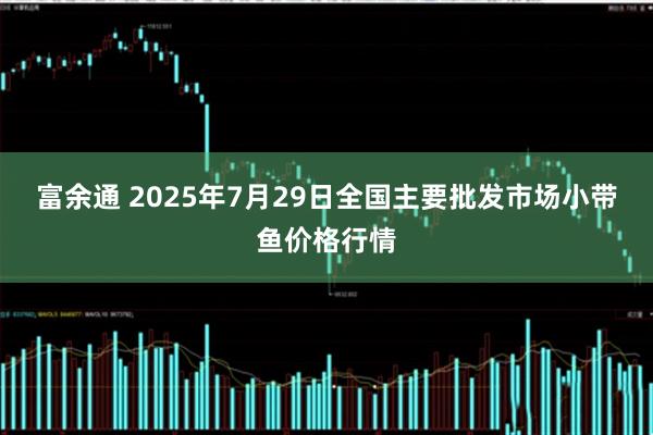 富余通 2025年7月29日全国主要批发市场小带鱼价格行情