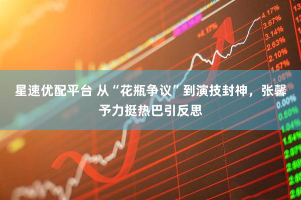 星速优配平台 从“花瓶争议”到演技封神，张馨予力挺热巴引反思
