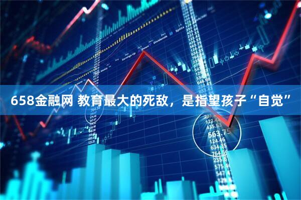 658金融网 教育最大的死敌，是指望孩子“自觉”