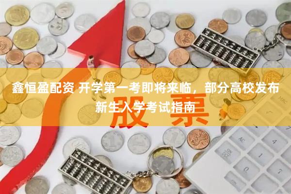 鑫恒盈配资 开学第一考即将来临，部分高校发布新生入学考试指南
