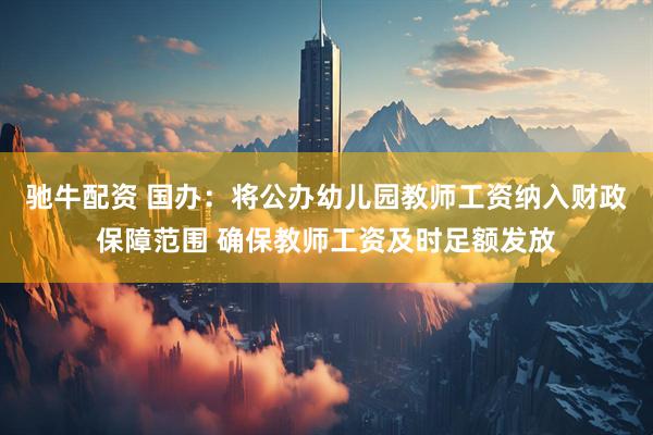 驰牛配资 国办：将公办幼儿园教师工资纳入财政保障范围 确保教师工资及时足额发放
