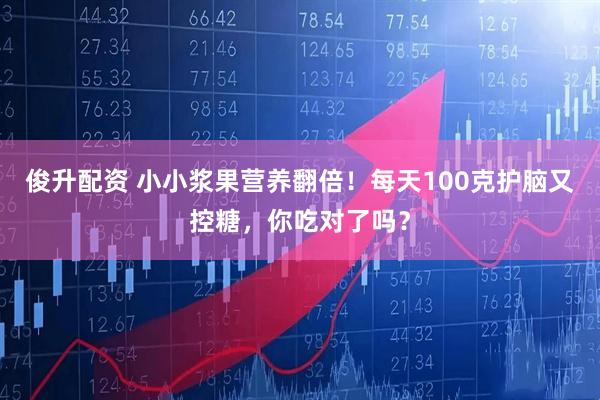 俊升配资 小小浆果营养翻倍！每天100克护脑又控糖，你吃对了吗？