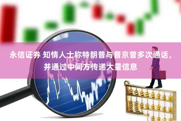 永信证券 知情人士称特朗普与普京曾多次通话，并通过中间方传递大量信息