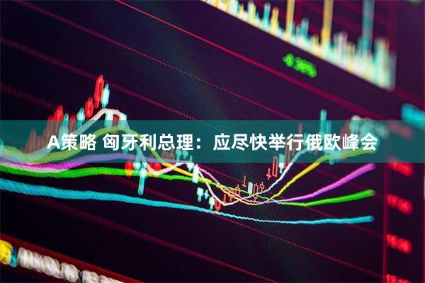 A策略 匈牙利总理：应尽快举行俄欧峰会