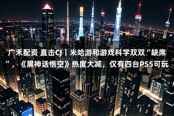 广禾配资 直击CJ｜米哈游和游戏科学双双“缺席”，《黑神话悟空》热度大减，仅有四台PS5可玩