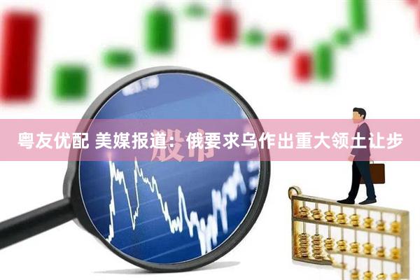 粤友优配 美媒报道：俄要求乌作出重大领土让步