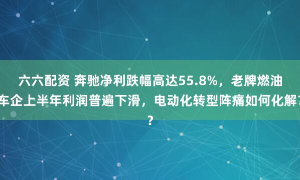 六六配资 奔驰净利跌幅高达55.8%，老牌燃油车企上半年利润普遍下滑，电动化转型阵痛如何化解？