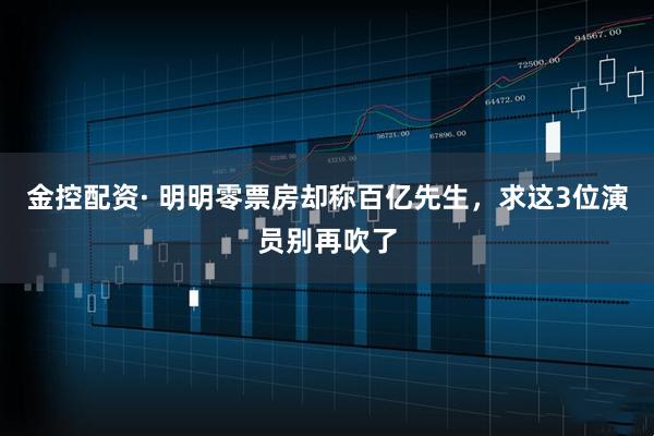 金控配资· 明明零票房却称百亿先生，求这3位演员别再吹了