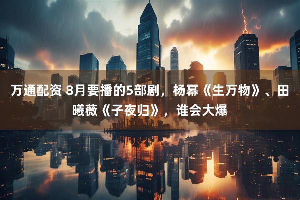 万通配资 8月要播的5部剧，杨幂《生万物》、田曦薇《子夜归》，谁会大爆
