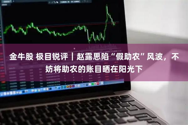 金牛股 极目锐评｜赵露思陷“假助农”风波，不妨将助农的账目晒在阳光下