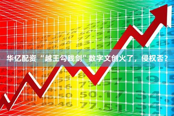 华亿配资 “越王勾践剑”数字文创火了，侵权否？