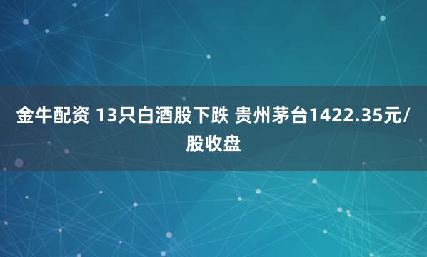 金牛配资 13只白酒股下跌 贵州茅台1422.35元/股收盘