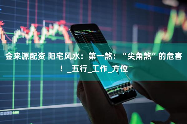 金来源配资 阳宅风水：第一煞：“尖角煞”的危害！_五行_工作_方位