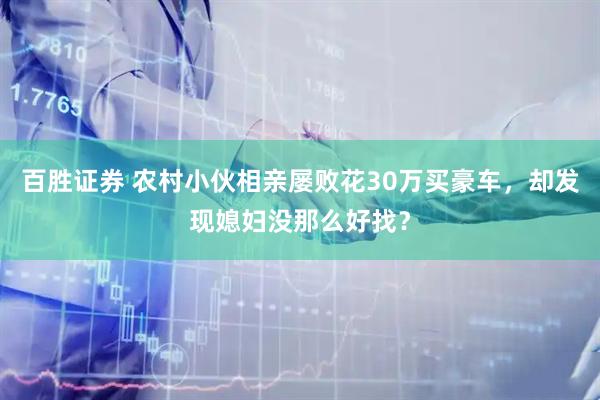 百胜证券 农村小伙相亲屡败花30万买豪车，却发现媳妇没那么好找？