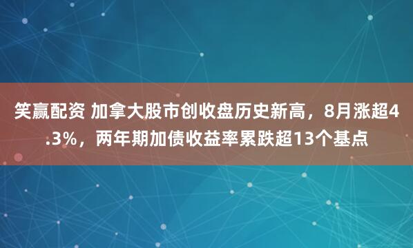 笑赢配资 加拿大股市创收盘历史新高，8月涨超4.3%，两年期加债收益率累跌超13个基点