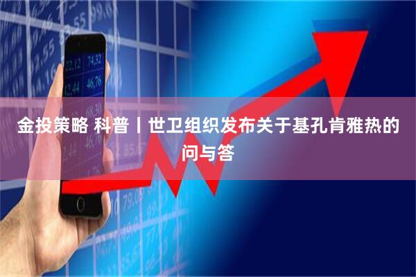 金投策略 科普丨世卫组织发布关于基孔肯雅热的问与答