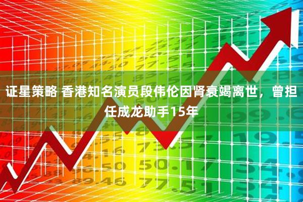 证星策略 香港知名演员段伟伦因肾衰竭离世，曾担任成龙助手15年
