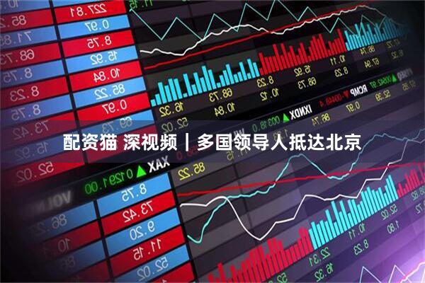 配资猫 深视频｜多国领导人抵达北京