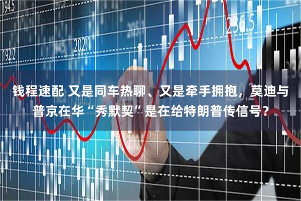 钱程速配 又是同车热聊、又是牵手拥抱，莫迪与普京在华“秀默契”是在给特朗普传信号？