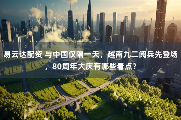 易云达配资 与中国仅隔一天，越南九二阅兵先登场，80周年大庆有哪些看点？