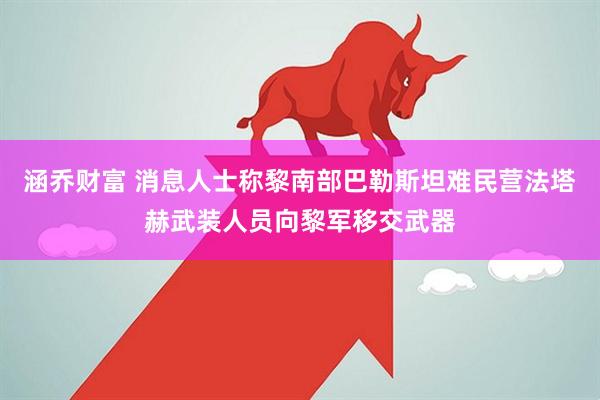 涵乔财富 消息人士称黎南部巴勒斯坦难民营法塔赫武装人员向黎军移交武器