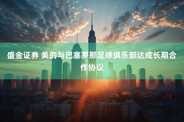 盛金证券 美的与巴塞罗那足球俱乐部达成长期合作协议