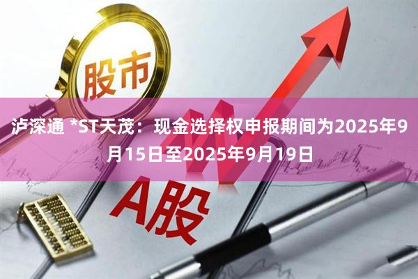 泸深通 *ST天茂：现金选择权申报期间为2025年9月15日至2025年9月19日