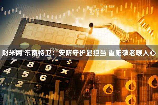 财米网 东南特卫：安防守护显担当 重阳敬老暖人心