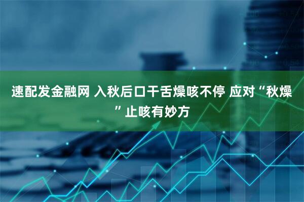 速配发金融网 入秋后口干舌燥咳不停 应对“秋燥”止咳有妙方