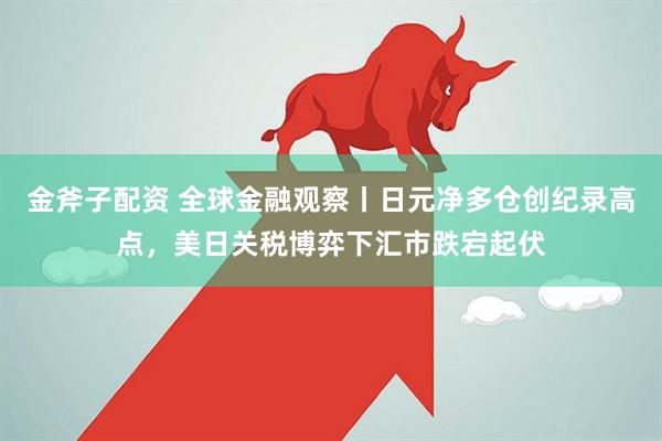 金斧子配资 全球金融观察丨日元净多仓创纪录高点，美日关税博弈下汇市跌宕起伏
