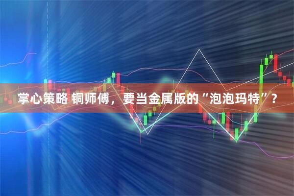 掌心策略 铜师傅，要当金属版的“泡泡玛特”？